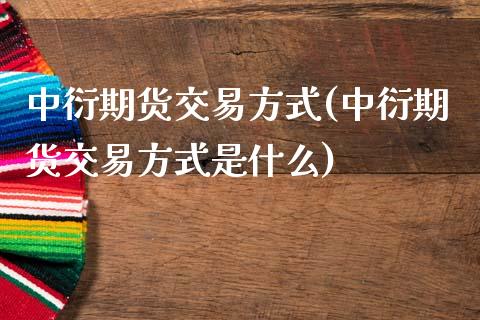 中衍期货交易方式(中衍期货交易方式是什么)_https://www.qianjuhuagong.com_期货开户_第1张