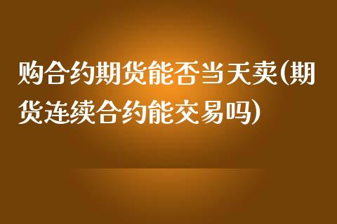 购合约期货能否当天卖(期货连续合约能交易吗)_https://www.qianjuhuagong.com_期货开户_第1张