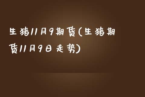 生猪11月9期货(生猪期货11月9日走势)_https://www.qianjuhuagong.com_期货百科_第1张