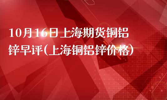 10月16日上海期货铜铝锌早评(上海铜铝锌价格)_https://www.qianjuhuagong.com_期货百科_第1张