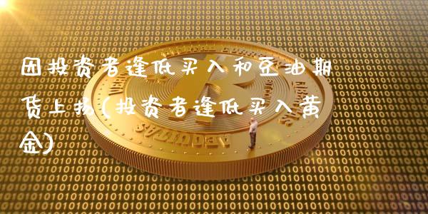 因投资者逢低买入和豆油期货上扬(投资者逢低买入黄金)_https://www.qianjuhuagong.com_期货开户_第1张