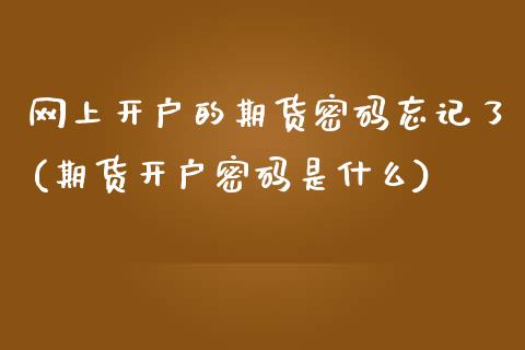 网上开户的期货密码忘记了(期货开户密码是什么)_https://www.qianjuhuagong.com_期货平台_第1张