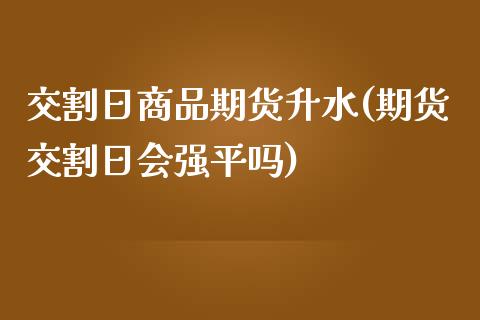 交割日商品期货升水(期货交割日会强平吗)_https://www.qianjuhuagong.com_期货平台_第1张