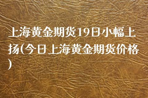 上海黄金期货19日小幅上扬(今日上海黄金期货价格)_https://www.qianjuhuagong.com_期货直播_第1张