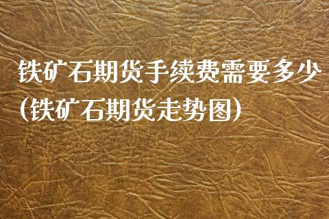 铁矿石期货手续费需要多少(铁矿石期货走势图)_https://www.qianjuhuagong.com_期货开户_第1张