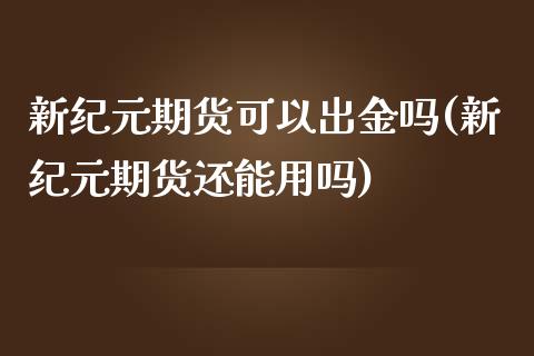 新纪元期货可以出金吗(新纪元期货还能用吗)_https://www.qianjuhuagong.com_期货直播_第1张