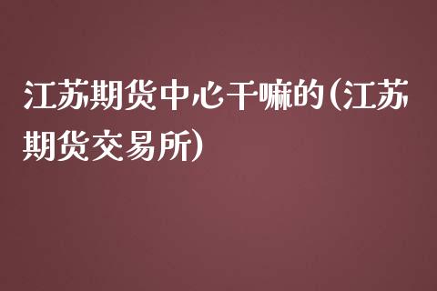 江苏期货中心干嘛的(江苏期货交易所)_https://www.qianjuhuagong.com_期货百科_第1张