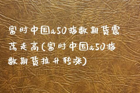 富时中国a50指数期货震荡走高(富时中国a50指数期货拉升转涨)_https://www.qianjuhuagong.com_期货百科_第1张