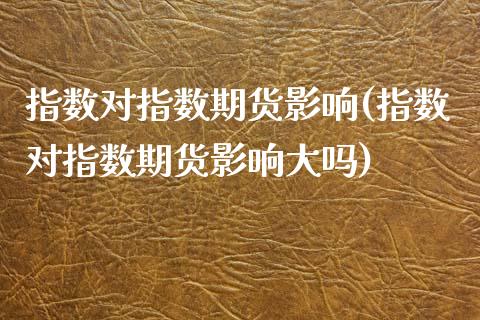 指数对指数期货影响(指数对指数期货影响大吗)_https://www.qianjuhuagong.com_期货平台_第1张