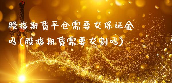 股指期货平仓需要交保证金吗(股指期货需要交割吗)_https://www.qianjuhuagong.com_期货平台_第1张