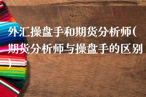 外汇操盘手和期货分析师(期货分析师与操盘手的区别)_https://www.qianjuhuagong.com_期货开户_第1张