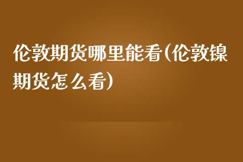 伦敦期货哪里能看(伦敦镍期货怎么看)_https://www.qianjuhuagong.com_期货行情_第1张