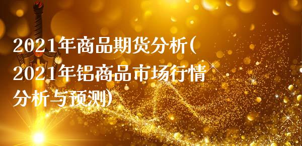 2021年商品期货分析(2021年铝商品市场行情分析与预测)_https://www.qianjuhuagong.com_期货行情_第1张