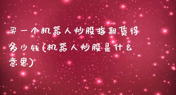 买一个机器人炒股指期货得多少钱(机器人炒股是什么意思)_https://www.qianjuhuagong.com_期货直播_第1张