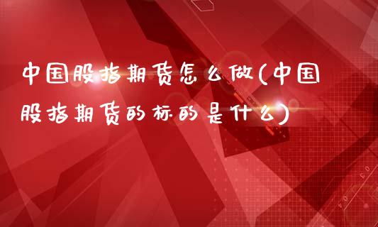 中国股指期货怎么做(中国股指期货的标的是什么)_https://www.qianjuhuagong.com_期货平台_第1张