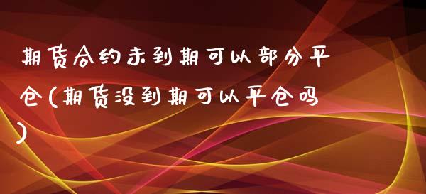 期货合约未到期可以部分平仓(期货没到期可以平仓吗)_https://www.qianjuhuagong.com_期货开户_第1张