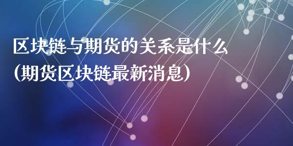 区块链与期货的关系是什么(期货区块链最新消息)_https://www.qianjuhuagong.com_期货百科_第1张