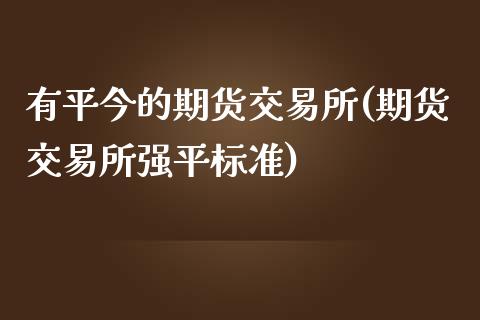 有平今的期货交易所(期货交易所强平标准)_https://www.qianjuhuagong.com_期货百科_第1张