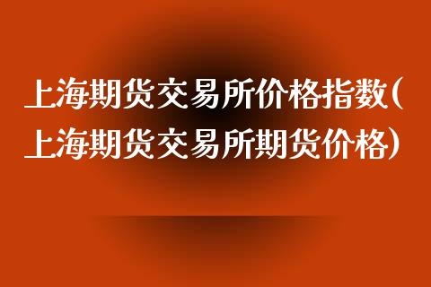 上海期货交易所价格指数(上海期货交易所期货价格)_https://www.qianjuhuagong.com_期货平台_第1张