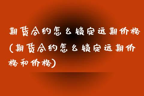 期货合约怎么锁定远期价格(期货合约怎么锁定远期价格和价格)_https://www.qianjuhuagong.com_期货开户_第1张