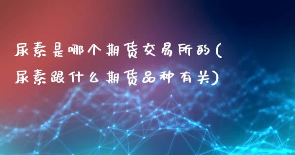 尿素是哪个期货交易所的(尿素跟什么期货品种有关)_https://www.qianjuhuagong.com_期货行情_第1张