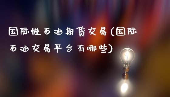 国际性石油期货交易(国际石油交易平台有哪些)_https://www.qianjuhuagong.com_期货行情_第1张