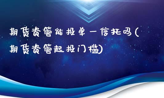 期货资管能投单一信托吗(期货资管起投门槛)_https://www.qianjuhuagong.com_期货平台_第1张