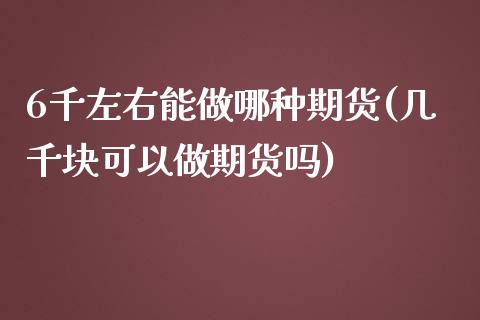 6千左右能做哪种期货(几千块可以做期货吗)_https://www.qianjuhuagong.com_期货开户_第1张