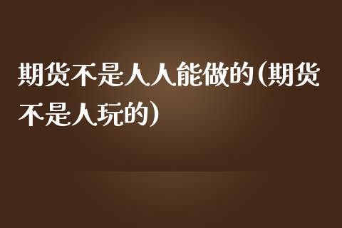 期货不是人人能做的(期货不是人玩的)_https://www.qianjuhuagong.com_期货百科_第1张