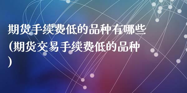 期货手续费低的品种有哪些(期货交易手续费低的品种)_https://www.qianjuhuagong.com_期货百科_第1张