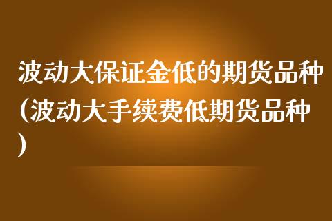 波动大保证金低的期货品种(波动大手续费低期货品种)_https://www.qianjuhuagong.com_期货开户_第1张