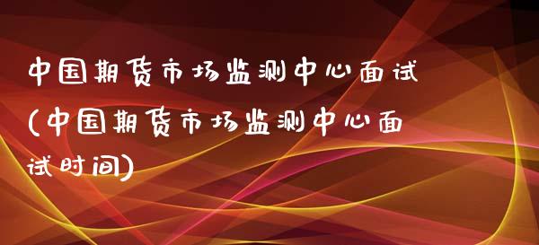 中国期货市场监测中心面试(中国期货市场监测中心面试时间)_https://www.qianjuhuagong.com_期货百科_第1张