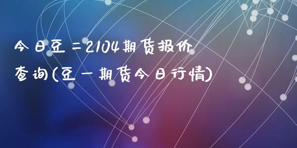 今日豆二2104期货报价查询(豆一期货今日行情)_https://www.qianjuhuagong.com_期货百科_第1张