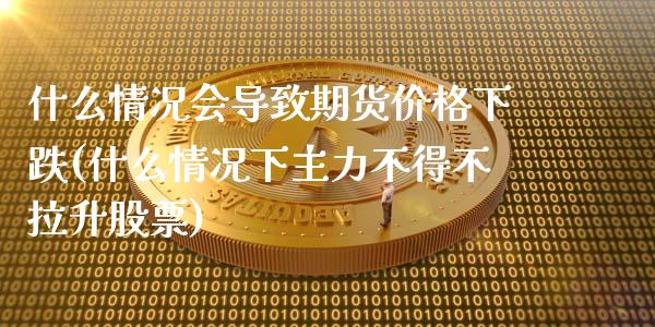 什么情况会导致期货价格下跌(什么情况下主力不得不拉升股票)_https://www.qianjuhuagong.com_期货行情_第1张