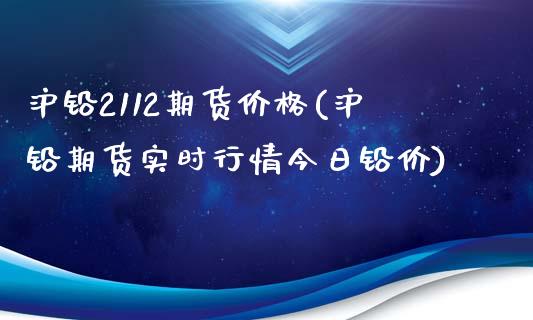 沪铅2112期货价格(沪铅期货实时行情今日铅价)_https://www.qianjuhuagong.com_期货直播_第1张