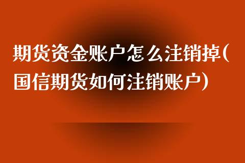 期货资金账户怎么注销掉(国信期货如何注销账户)_https://www.qianjuhuagong.com_期货开户_第1张