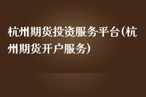 杭州期货投资服务平台(杭州期货开户服务)_https://www.qianjuhuagong.com_期货直播_第1张