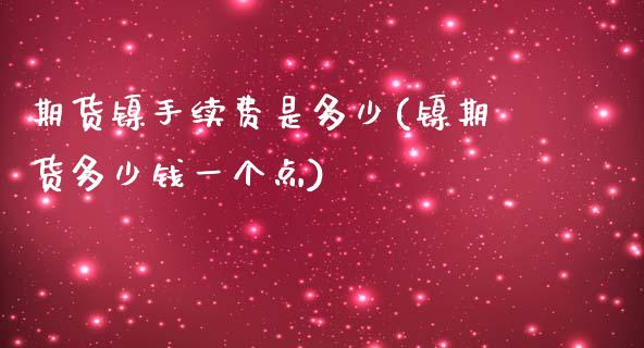 期货镍手续费是多少(镍期货多少钱一个点)_https://www.qianjuhuagong.com_期货百科_第1张