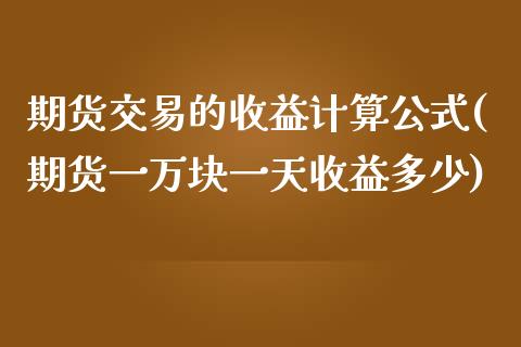 期货交易的收益计算公式(期货一万块一天收益多少)_https://www.qianjuhuagong.com_期货开户_第1张