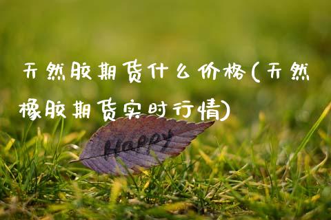 天然胶期货什么价格(天然橡胶期货实时行情)_https://www.qianjuhuagong.com_期货平台_第1张