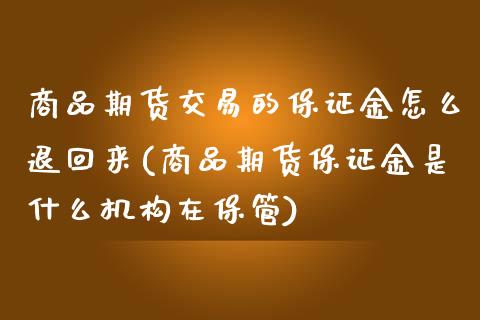 商品期货交易的保证金怎么退回来(商品期货保证金是什么机构在保管)_https://www.qianjuhuagong.com_期货行情_第1张