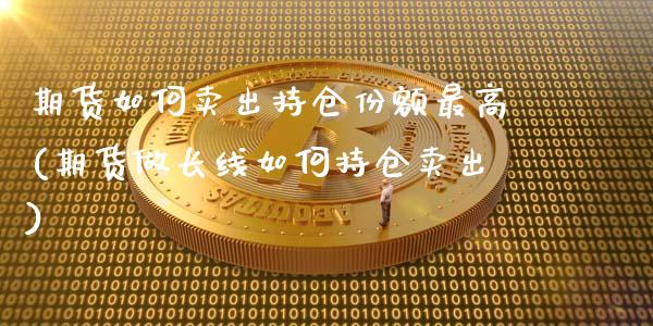 期货如何卖出持仓份额最高(期货做长线如何持仓卖出)_https://www.qianjuhuagong.com_期货平台_第1张