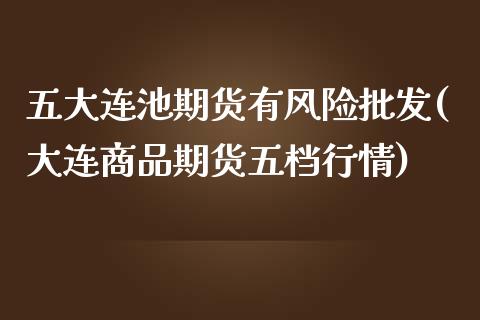 五大连池期货有风险批发(大连商品期货五档行情)_https://www.qianjuhuagong.com_期货开户_第1张