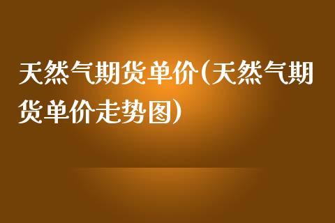 天然气期货单价(天然气期货单价走势图)_https://www.qianjuhuagong.com_期货百科_第1张