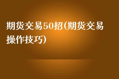 期货交易50招(期货交易操作技巧)_https://www.qianjuhuagong.com_期货百科_第1张