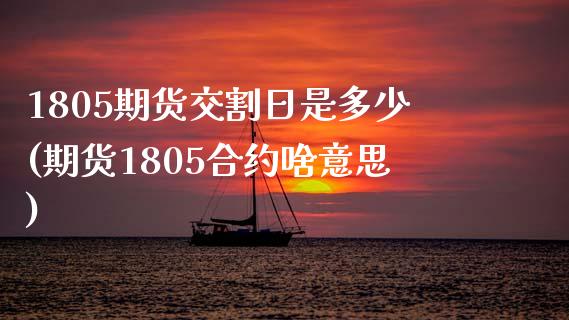 1805期货交割日是多少(期货1805合约啥意思)_https://www.qianjuhuagong.com_期货直播_第1张