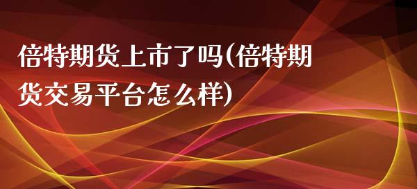 倍特期货上市了吗(倍特期货交易平台怎么样)_https://www.qianjuhuagong.com_期货平台_第1张