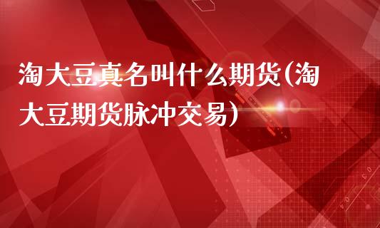 淘大豆真名叫什么期货(淘大豆期货脉冲交易)_https://www.qianjuhuagong.com_期货开户_第1张