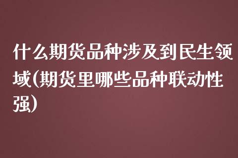 什么期货品种涉及到民生领域(期货里哪些品种联动性强)_https://www.qianjuhuagong.com_期货行情_第1张