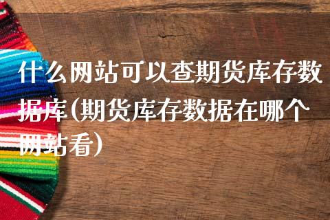 什么网站可以查期货库存数据库(期货库存数据在哪个网站看)_https://www.qianjuhuagong.com_期货开户_第1张